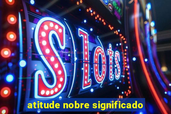 atitude nobre significado